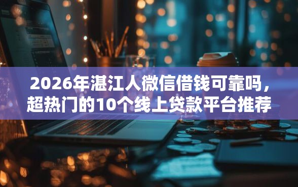 2026年湛江人微信借钱可靠吗,超热门的10个线上贷款平台推荐 2026年湛江人微信借钱可靠吗,超热门的10个线上贷款平台推荐