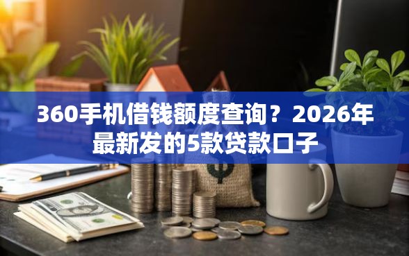 360手机借钱额度查询？2026年最新发的5款贷款口子