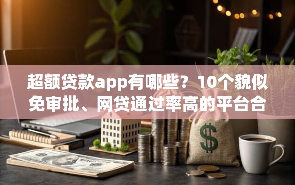 超额贷款app有哪些？10个貌似免审批、网贷通过率高的平台合集