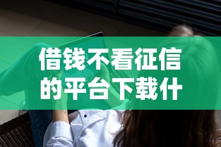 借钱不看征信的平台下载什么软件好？十个逾期也不怕的借钱平台不看综合评估的平台