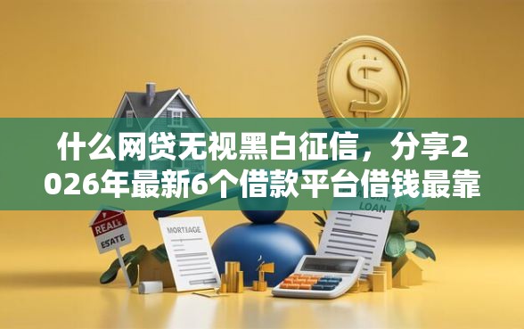 什么网贷无视黑白征信，分享2026年最新6个借款平台借钱最靠谱