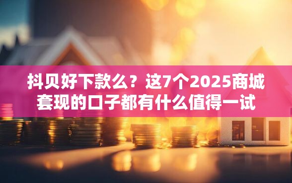 抖贝好下款么？这7个2025商城套现的口子都有什么值得一试