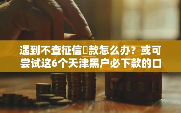 遇到不查征信賘款怎么办?或可尝试这6个天津黑户必下款的口子 遇到不查征信賘款怎么办?或可尝试这6个天津黑户必下款的口子