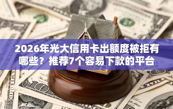 2026年光大信用卡出额度被拒有哪些？推荐7个容易下款的平台