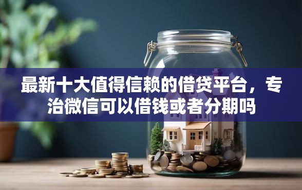 最新十大值得信赖的借贷平台，专治微信可以借钱或者分期吗
