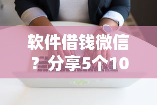 软件借钱微信？分享5个10000元无门槛私借平台