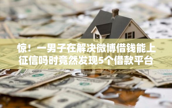 惊！一男子在解决微博借钱能上征信吗时竟然发现5个借款平台好借钱又快又不看征信，事后分享了出来
