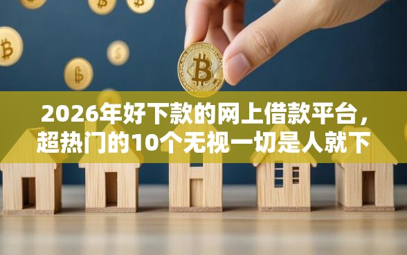 2026年好下款的网上借款平台，超热门的10个无视一切是人就下款软件推荐