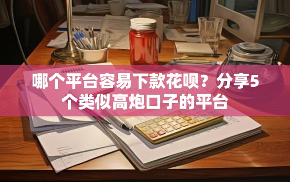 哪个平台容易下款花呗？分享5个类似高炮口子的平台