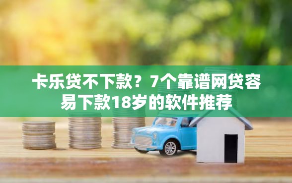 卡乐贷不下款？7个靠谱网贷容易下款18岁的软件推荐
