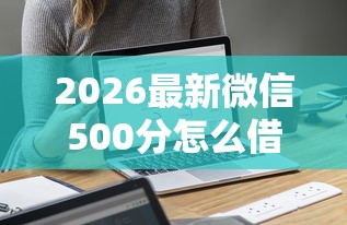 2026最新微信500分怎么借钱（支持微信），6个短期借款平台30天不看征信无私分享