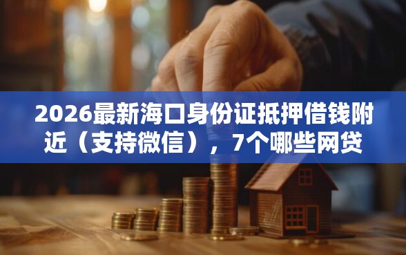 2026最新海口身份证抵押借钱附近（支持微信），7个哪些网贷平台正规无私分享