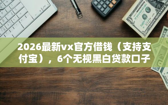 2026最新vx官方借钱（支持支付宝），6个无视黑白贷款口子无私分享