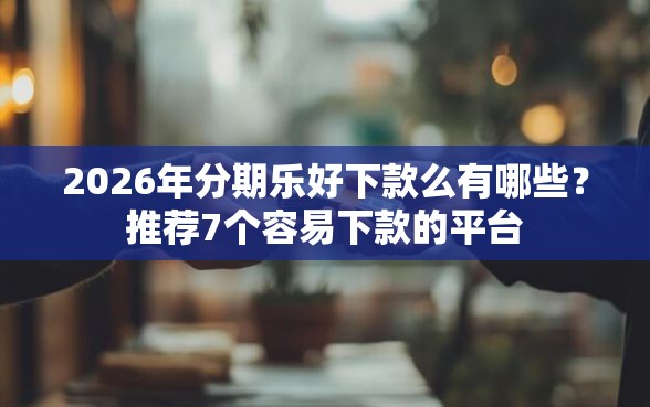 2026年分期乐好下款么有哪些?推荐7个容易下款的平台 2026年分期乐好下款么有哪些?推荐7个容易下款的平台
