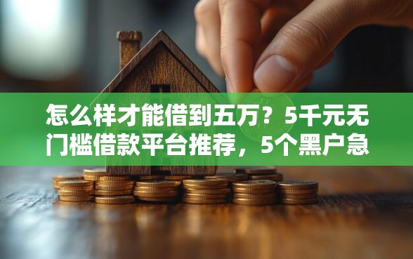 怎么样才能借到五万?5千元无门槛借款平台推荐,5个黑户急需三万秒到的的平台盘点 怎么样才能借到五万?5千元无门槛借款平台推荐,5个黑户急需三万秒到的的平台盘点