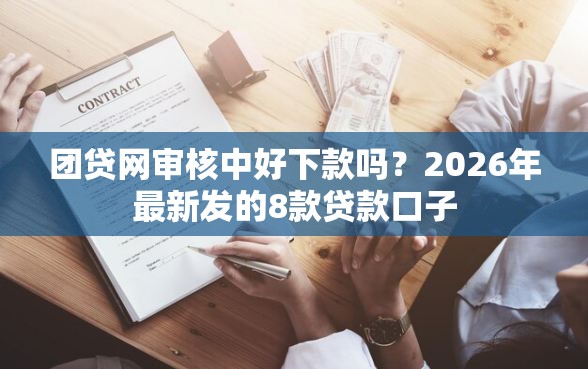 团贷网审核中好下款吗?2026年最新发的8款贷款口子 团贷网审核中好下款吗?2026年最新发的8款贷款口子