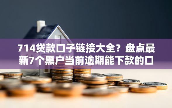 714贷款口子链接大全？盘点最新7个黑户当前逾期能下款的口子