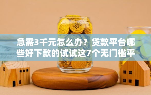 急需3千元怎么办？贷款平台哪些好下款的试试这7个无门槛平台