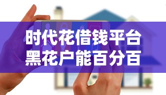 时代花借钱平台黑花户能百分百下款吗？这8个所有的网贷平台值得一试