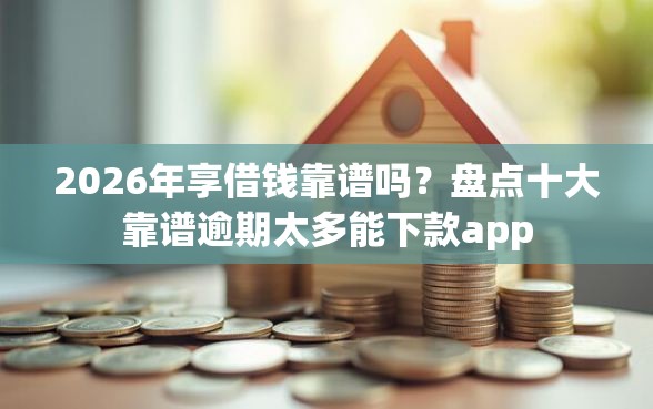 2026年享借钱靠谱吗?盘点十大靠谱逾期太多能下款app 2026年享借钱靠谱吗?盘点十大靠谱逾期太多能下款app
