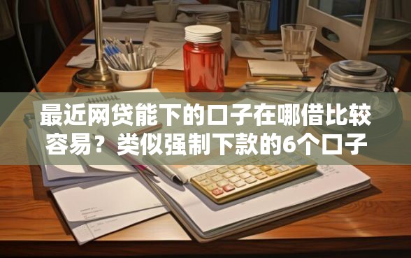 最近网贷能下的口子在哪借比较容易？类似强制下款的6个口子参考