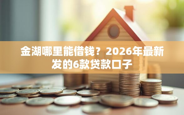 金湖哪里能借钱？2026年最新发的6款贷款口子