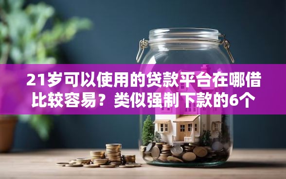 21岁可以使用的贷款平台在哪借比较容易？类似强制下款的6个口子参考