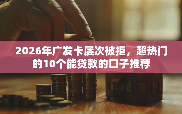 2026年广发卡屡次被拒，超热门的10个能贷款的口子推荐