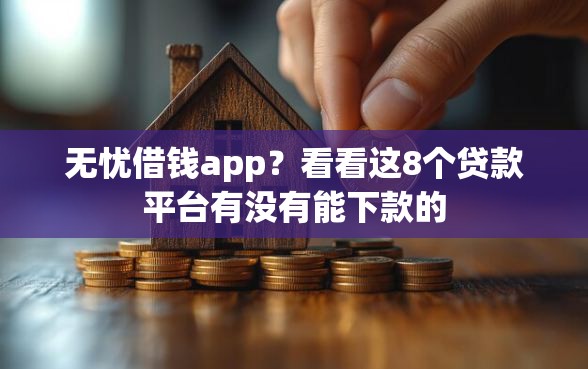 无忧借钱app？看看这8个贷款平台有没有能下款的