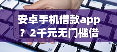 安卓手机借款app？2千元无门槛借款平台推荐，7个贷款软件容易通过盘点