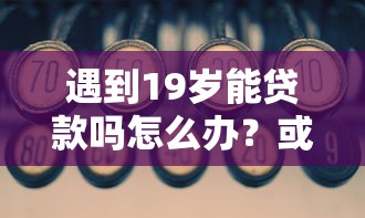 遇到19岁能贷款吗怎么办？或可尝试这5个线下贷款平台