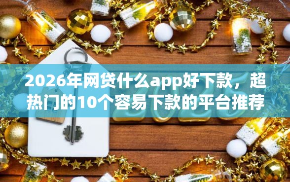 2026年网贷什么app好下款，超热门的10个容易下款的平台推荐