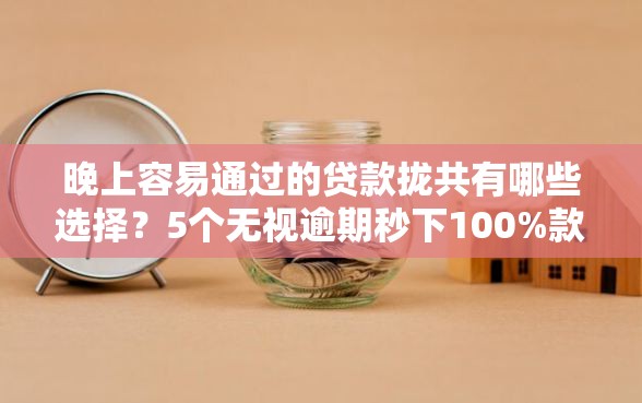 晚上容易通过的贷款拢共有哪些选择？5个无视逾期秒下100%款的口子详解