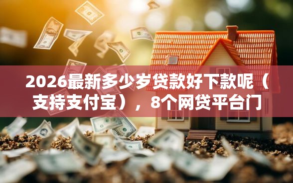 2026最新多少岁贷款好下款呢（支持支付宝），8个网贷平台门槛低一点的口子无私分享