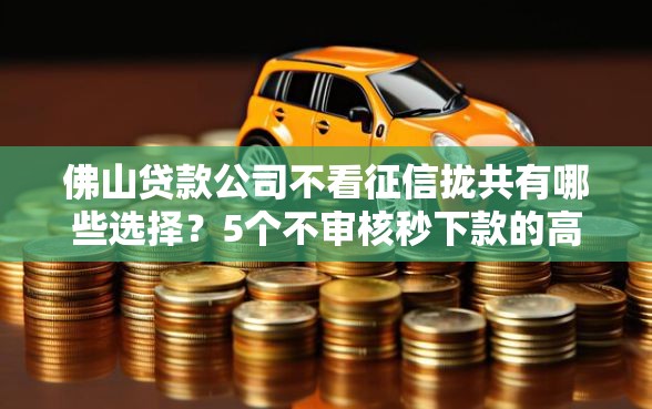 佛山贷款公司不看征信拢共有哪些选择？5个不审核秒下款的高炮口子详解