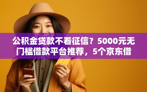 公积金贷款不看征信？5000元无门槛借款平台推荐，5个京东借钱平台盘点