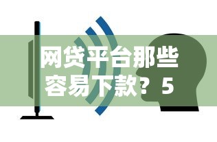 网贷平台那些容易下款？5个平台试试看哪个能下款