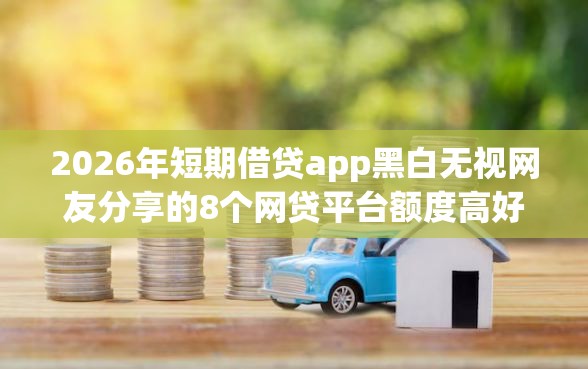 2026年短期借贷app黑白无视网友分享的8个网贷平台额度高好下款的我觉得不错！