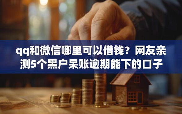 qq和微信哪里可以借钱?网友亲测5个黑户呆账逾期能下的口子盘点 qq和微信哪里可以借钱?网友亲测5个黑户呆账逾期能下的口子盘点