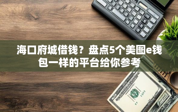 海口府城借钱?盘点5个美图e钱包一样的平台给你参考 海口府城借钱?盘点5个美图e钱包一样的平台给你参考