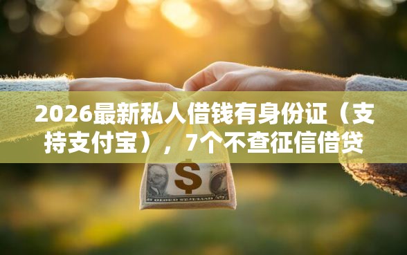 2026最新私人借钱有身份证(支持支付宝),7个不查征信借贷软件无私分享 2026最新私人借钱有身份证(支持支付宝),7个不查征信借贷软件无私分享