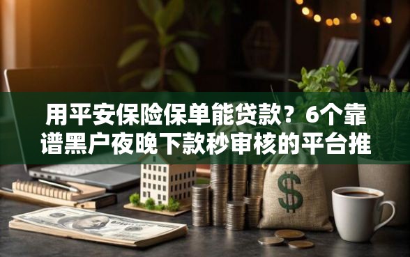 用平安保险保单能贷款？6个靠谱黑户夜晚下款秒审核的平台推荐