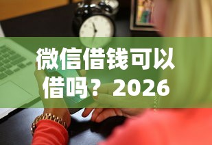 微信借钱可以借吗？2026最新测评10个手机可以临时借钱的软件