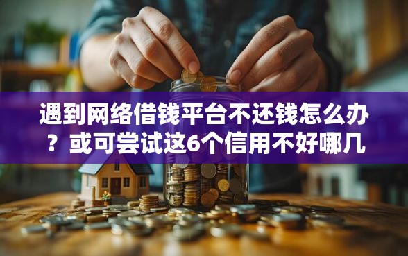 遇到网络借钱平台不还钱怎么办？或可尝试这6个信用不好哪几个平台可以借钱
