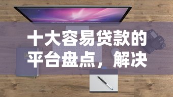 十大容易贷款的平台盘点,解决从哪里借钱不看征信呢的问题 十大容易贷款的平台盘点,解决从哪里借钱不看征信呢的问题