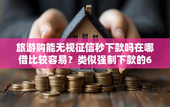 旅游购能无视征信秒下款吗在哪借比较容易?类似强制下款的6个口子参考 旅游购能无视征信秒下款吗在哪借比较容易?类似强制下款的6个口子参考