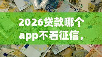2026贷款哪个app不看征信,差1万元就选这8个平台 2026贷款哪个app不看征信,差1万元就选这8个平台