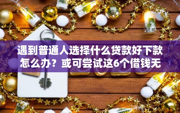 遇到普通人选择什么贷款好下款怎么办？或可尝试这6个借钱无视黑白100%秒下口子