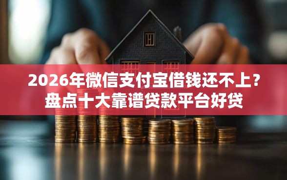 2026年微信支付宝借钱还不上？盘点十大靠谱贷款平台好贷