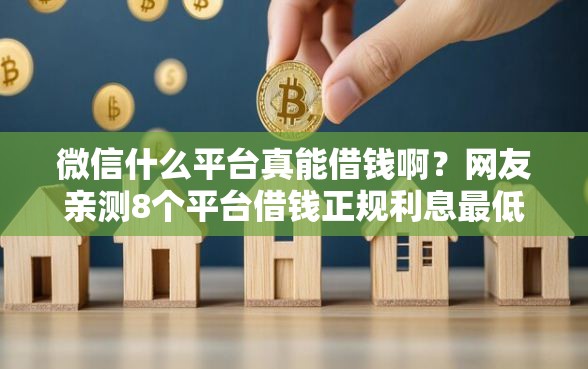 微信什么平台真能借钱啊?网友亲测8个平台借钱正规利息最低盘点 微信什么平台真能借钱啊?网友亲测8个平台借钱正规利息最低盘点